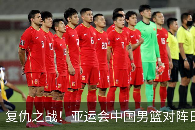 复仇之战！亚运会中国男篮对阵日本，4大底牌在手，赢球基本稳了