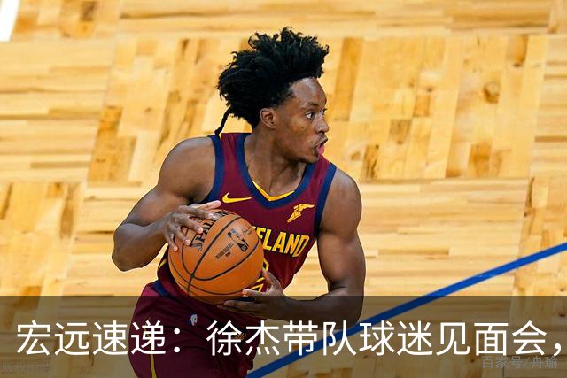 宏远速递：徐杰带队球迷见面会，萨姆纳回归疑云与杜锋或重掌国家队